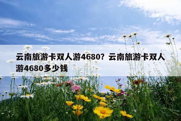 价值4680元云南旅游尊享卡，云南旅游卡398张？-第3张图片-考拉百科